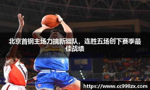 北京首钢主场力擒新疆队，连胜五场创下赛季最佳战绩
