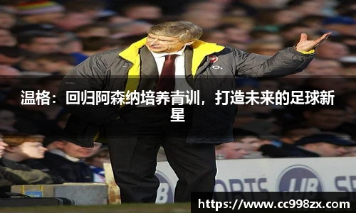 温格：回归阿森纳培养青训，打造未来的足球新星