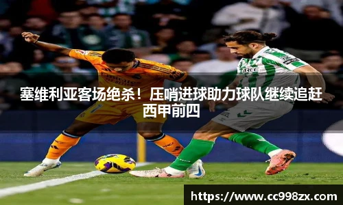 塞维利亚客场绝杀！压哨进球助力球队继续追赶西甲前四