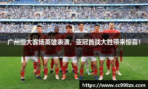 广州恒大客场英雄表演，亚冠首战大胜带来惊喜！