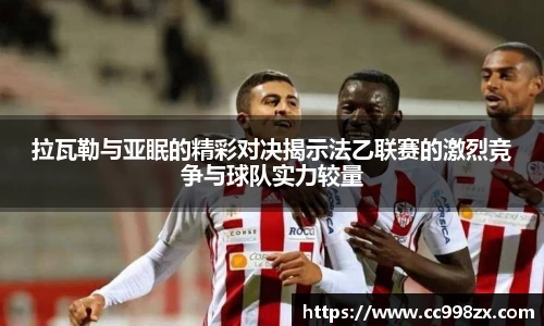 拉瓦勒与亚眠的精彩对决揭示法乙联赛的激烈竞争与球队实力较量