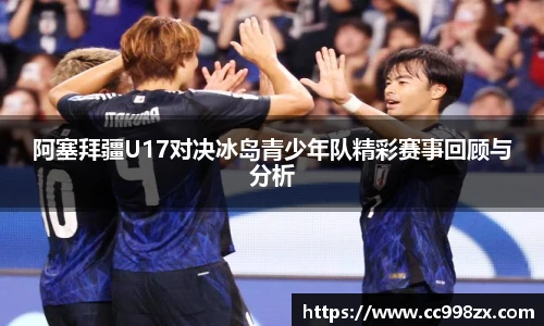 阿塞拜疆U17对决冰岛青少年队精彩赛事回顾与分析