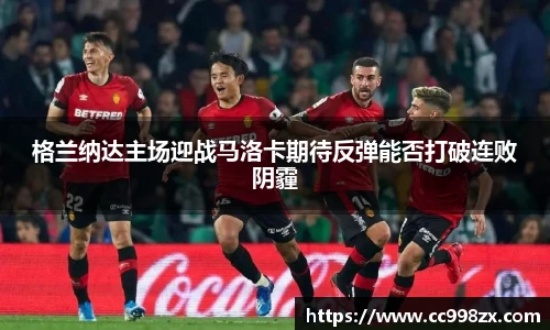 格兰纳达主场迎战马洛卡期待反弹能否打破连败阴霾