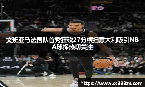 文班亚马法国队首秀狂砍27分横扫意大利吸引NBA球探热切关注